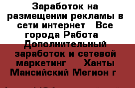  Заработок на размещении рекламы в сети интернет - Все города Работа » Дополнительный заработок и сетевой маркетинг   . Ханты-Мансийский,Мегион г.